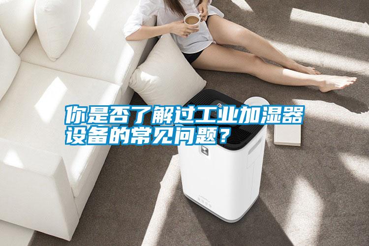 你是否了解過工業加濕器設備的常見問題？