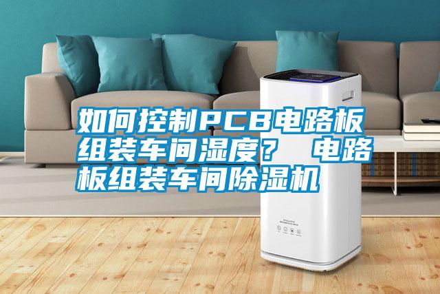 如何控制PCB電路板組裝車間濕度？ 電路板組裝車間除濕機