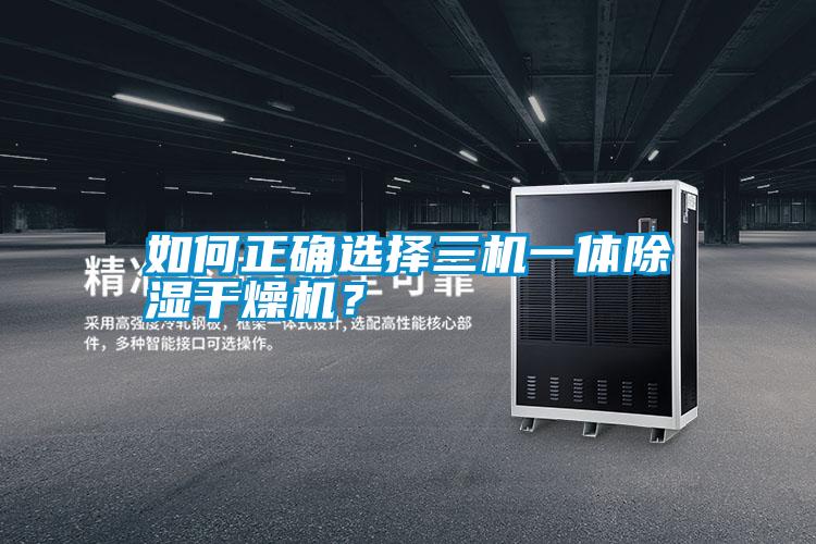 如何正確選擇三機一體除濕干燥機？