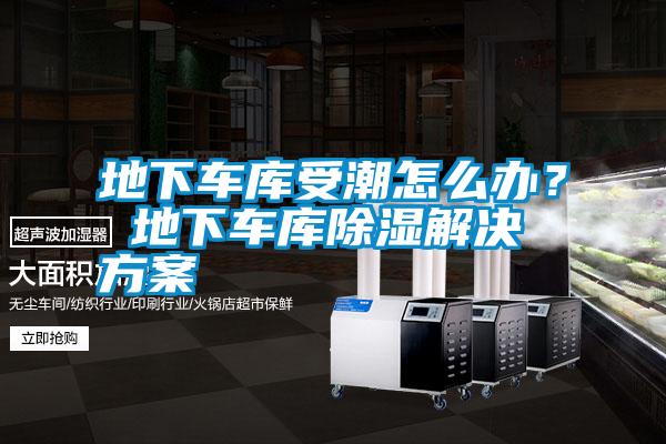地下車庫受潮怎么辦？ 地下車庫除濕解決方案