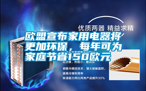 歐盟宣布家用電器將更加環保，每年可為家庭節省150歐元