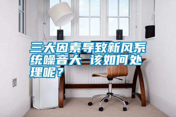 三大因素導致新風系統噪音大 該如何處理呢？