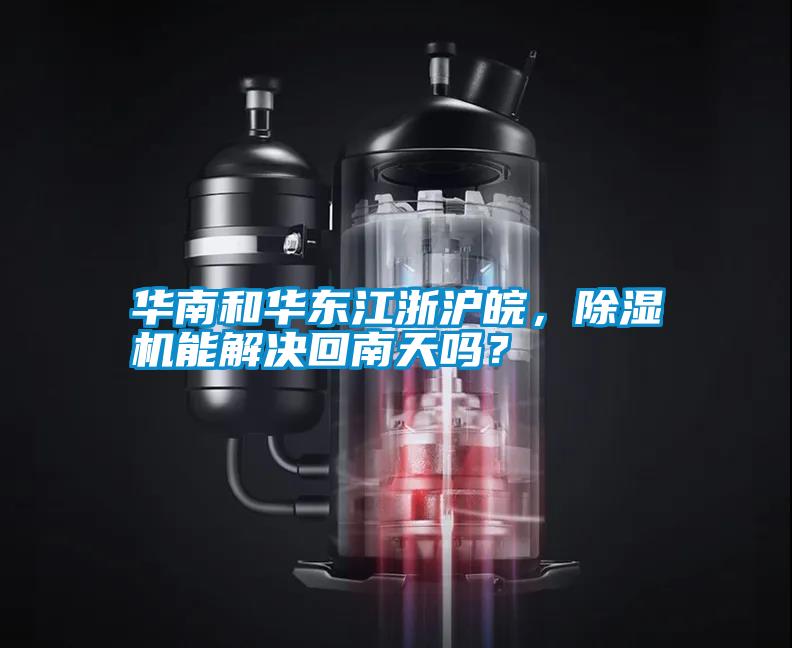 華南和華東江浙滬皖，除濕機能解決回南天嗎？