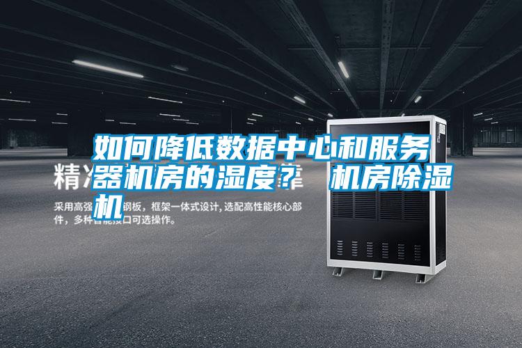 如何降低數據中心和服務器機房的濕度？ 機房除濕機