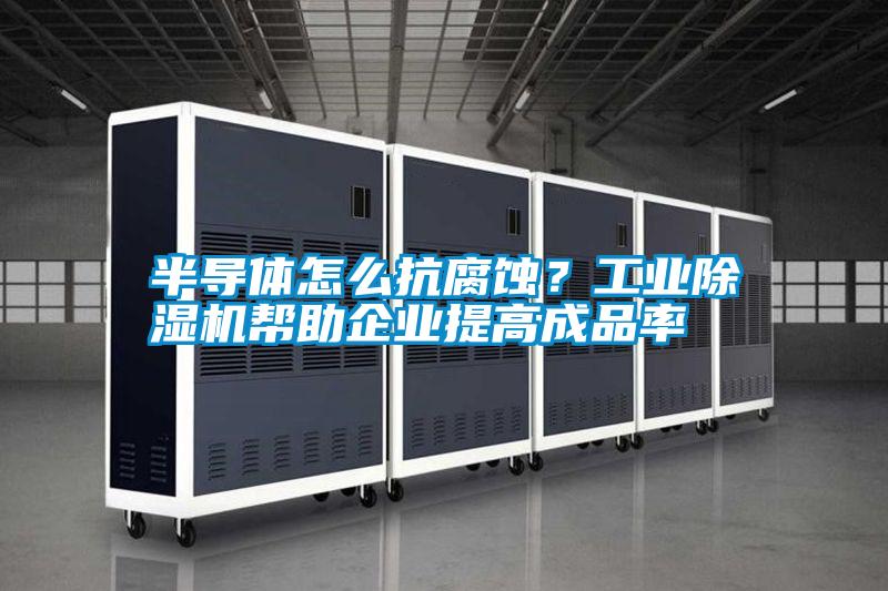 半導體怎么抗腐蝕？工業除濕機幫助企業提高成品率