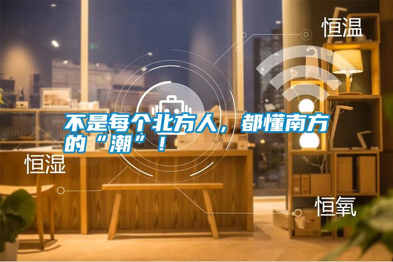 不是每個北方人，都懂南方的“潮”！