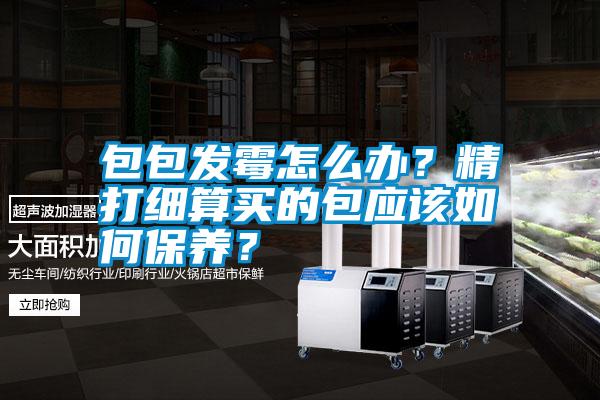包包發霉怎么辦？精打細算買的包應該如何保養？