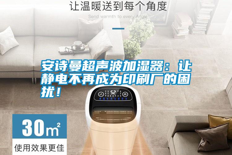 安詩曼超聲波加濕器：讓靜電不再成為印刷廠的困擾！