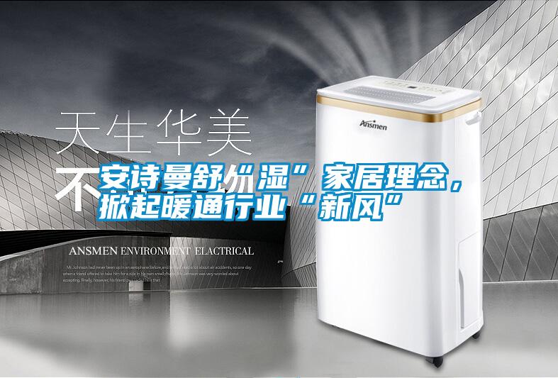 安詩曼舒“濕”家居理念，掀起暖通行業“新風”