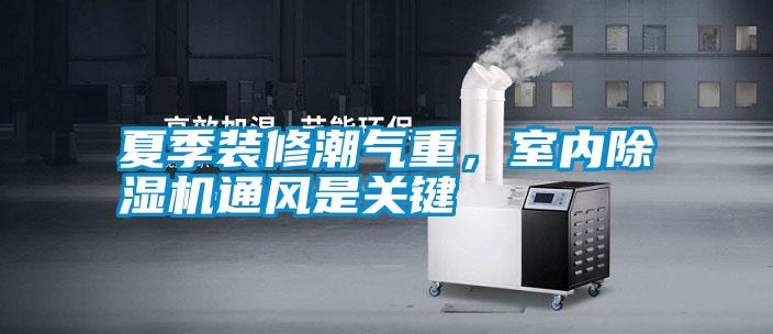 夏季裝修潮氣重，室內除濕機通風是關鍵