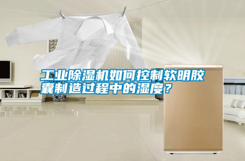 工業除濕機如何控制軟明膠囊制造過程中的濕度？