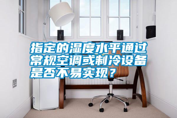 指定的濕度水平通過常規空調或制冷設備是否不易實現？