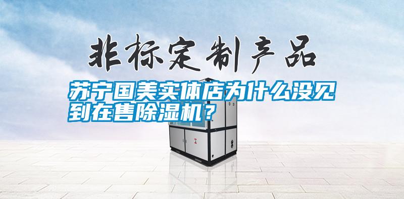 蘇寧國美實體店為什么沒見到在售除濕機？