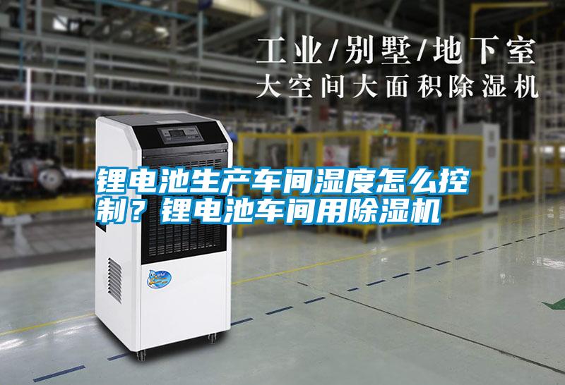 鋰電池生產車間濕度怎么控制？鋰電池車間用除濕機