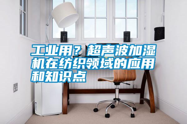 工業用？超聲波加濕機在紡織領域的應用和知識點