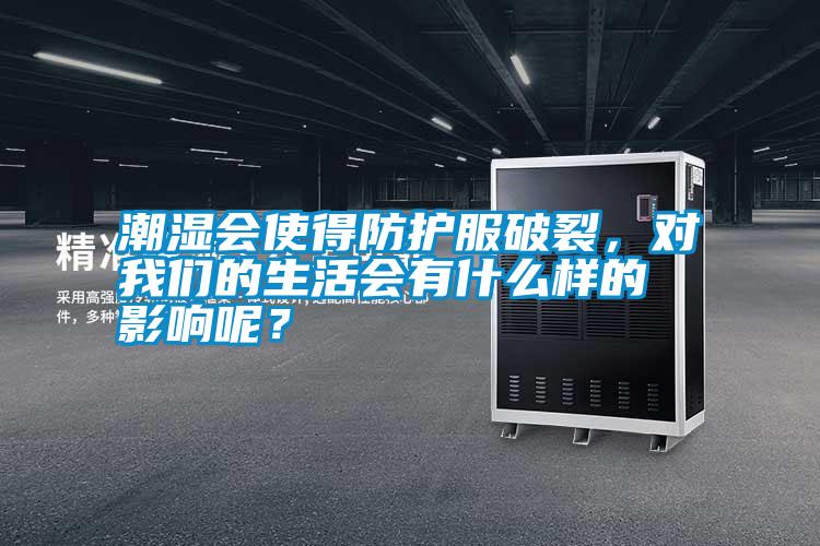 潮濕會使得防護服破裂，對我們的生活會有什么樣的影響呢？