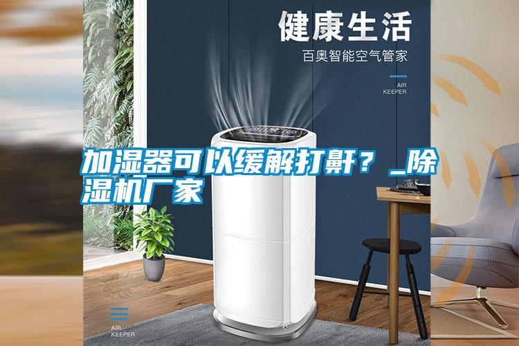 加濕器可以緩解打鼾？_除濕機廠家