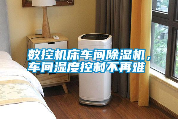 數控機床車間除濕機，車間濕度控制不再難