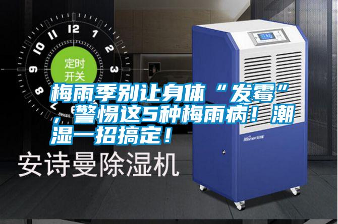 梅雨季別讓身體“發霉”，警惕這5種梅雨??！潮濕一招搞定！