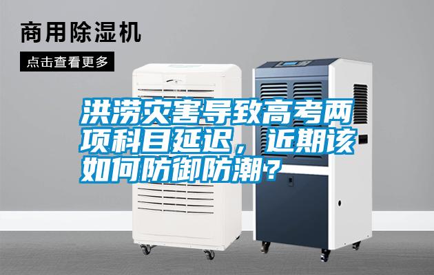 洪澇災害導致高考兩項科目延遲，近期該如何防御防潮？