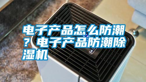 電子產品怎么防潮？電子產品防潮除濕機