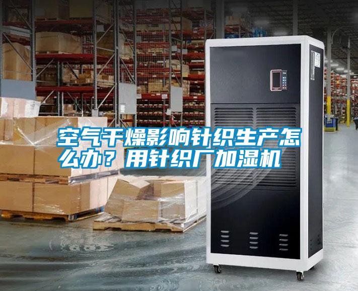 空氣干燥影響針織生產怎么辦？用針織廠加濕機