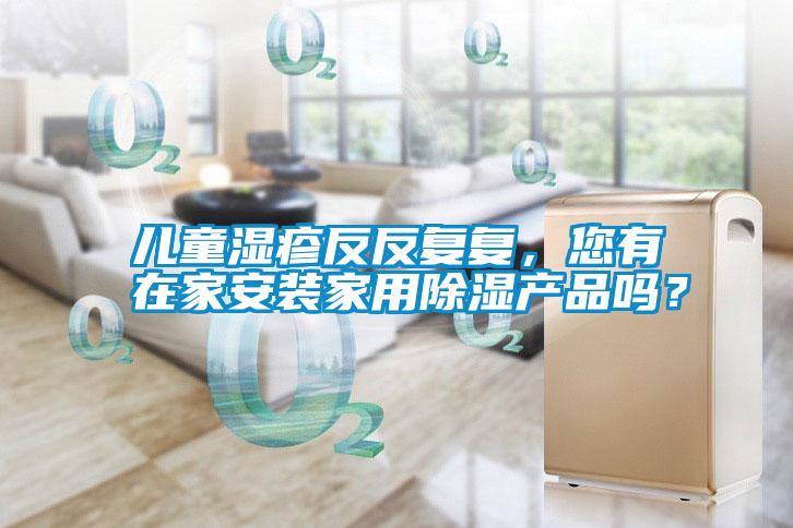 兒童濕疹反反復復，您有在家安裝家用除濕產品嗎？