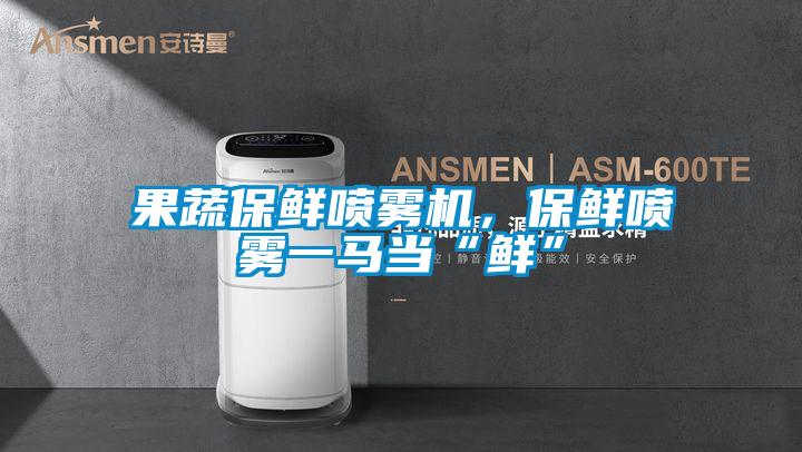 果蔬保鮮噴霧機，保鮮噴霧一馬當“鮮”