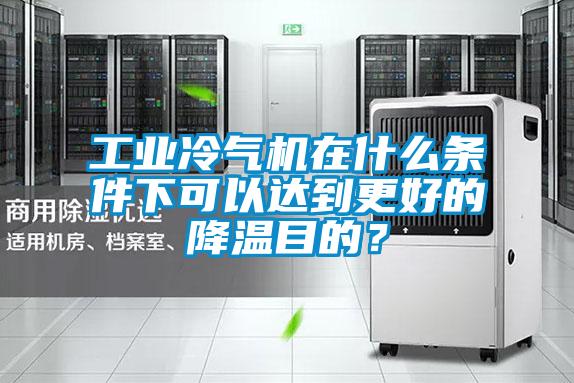 工業冷氣機在什么條件下可以達到更好的降溫目的？