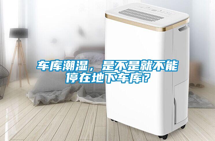 車庫潮濕，是不是就不能停在地下車庫？