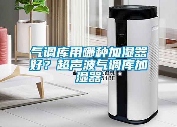 氣調庫用哪種加濕器好？超聲波氣調庫加濕器