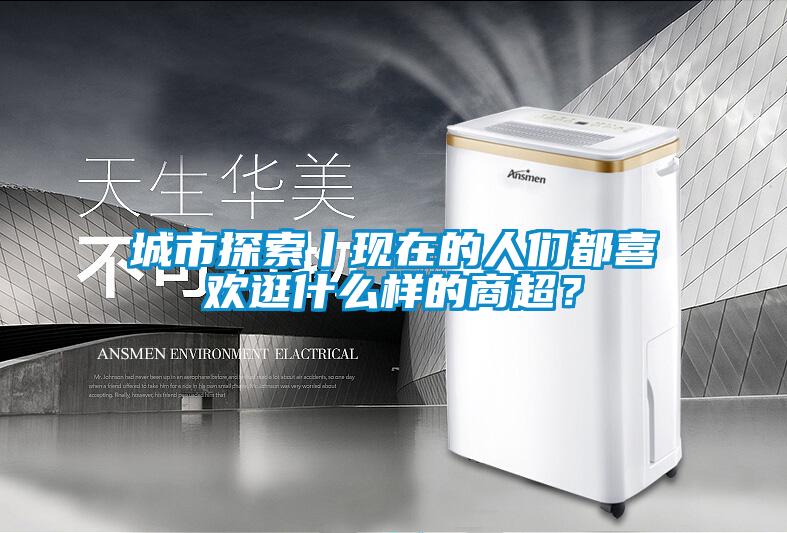 城市探索丨現在的人們都喜歡逛什么樣的商超？