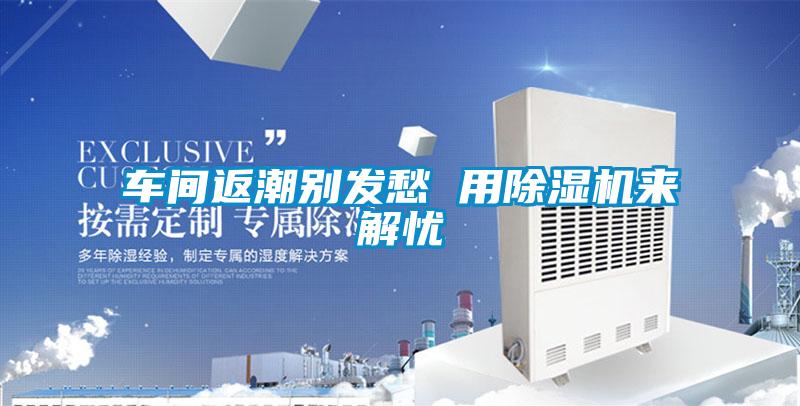 車間返潮別發愁 用除濕機來解憂