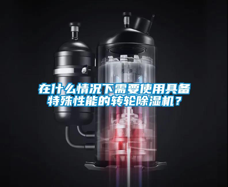 在什么情況下需要使用具備特殊性能的轉輪除濕機？