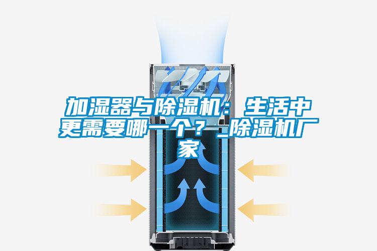 加濕器與除濕機：生活中更需要哪一個？_除濕機廠家