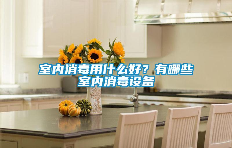 室內消毒用什么好？有哪些室內消毒設備