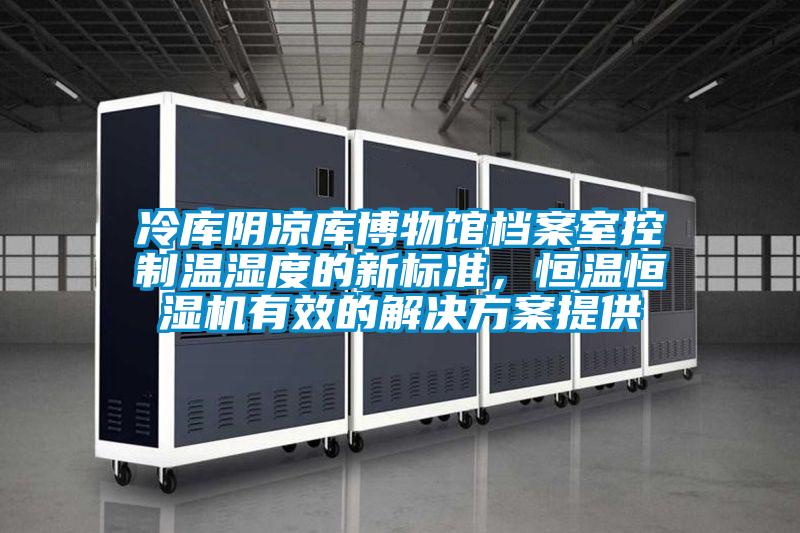 冷庫陰涼庫博物館檔案室控制溫濕度的新標準，恒溫恒濕機有效的解決方案提供