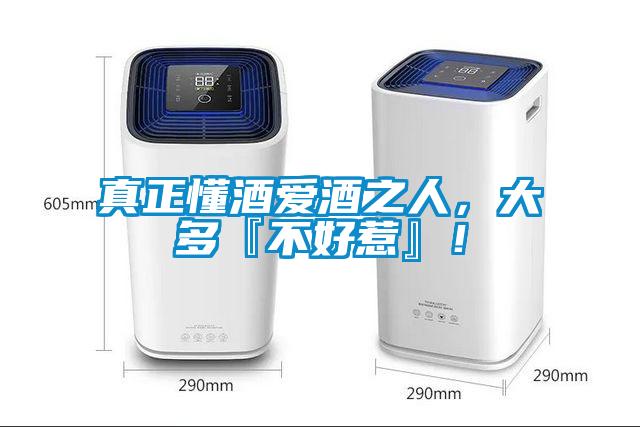 真正懂酒愛酒之人，大多『不好惹』！