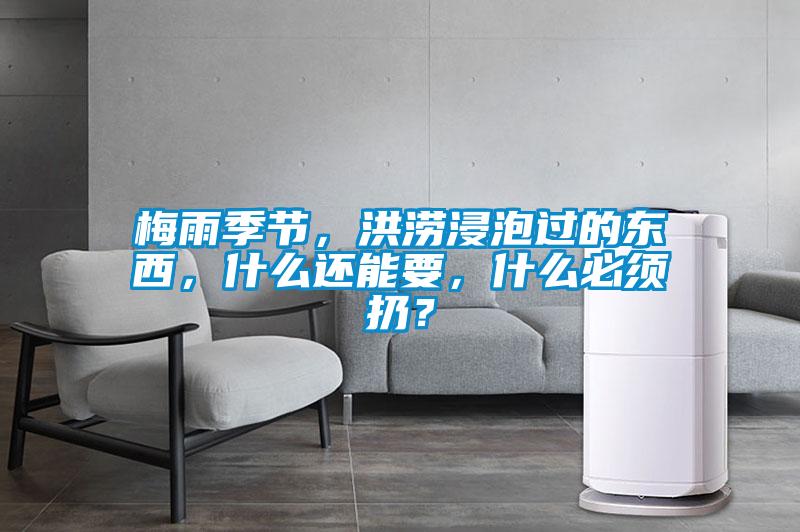 梅雨季節，洪澇浸泡過的東西，什么還能要，什么必須扔？