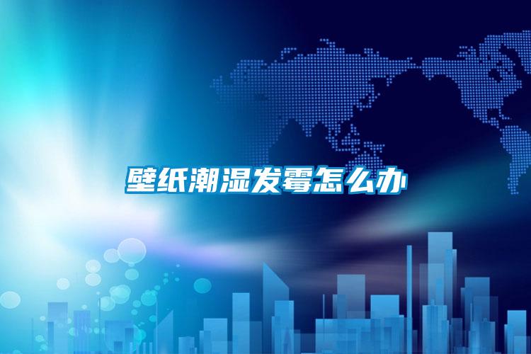 壁紙潮濕發霉怎么辦