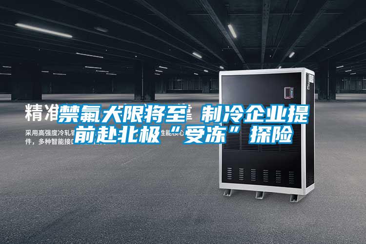 禁氟大限將至 制冷企業提前赴北極“受凍”探險