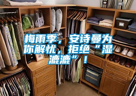 梅雨季，安詩曼為你解憂，拒絕“濕漉漉”！