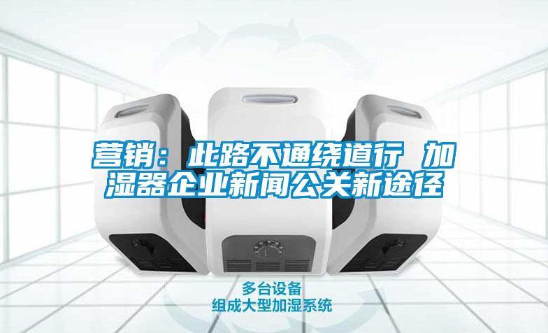 營銷：此路不通繞道行 加濕器企業新聞公關新途徑