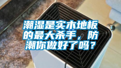 潮濕是實木地板的最大殺手，防潮你做好了嗎？
