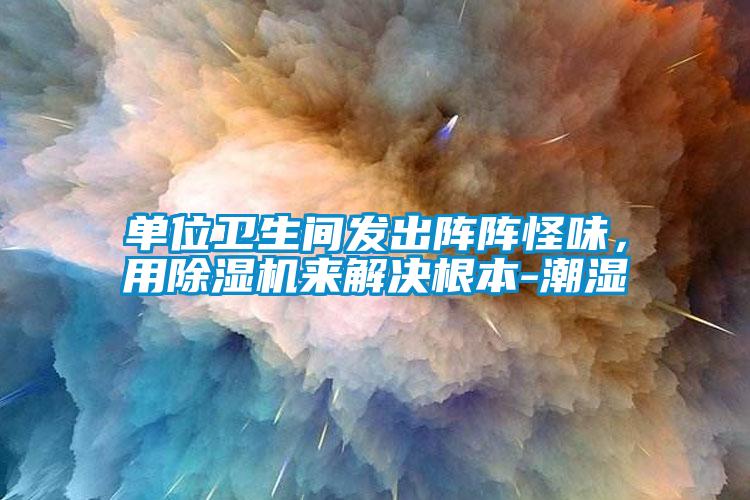 單位衛生間發出陣陣怪味，用除濕機來解決根本-潮濕