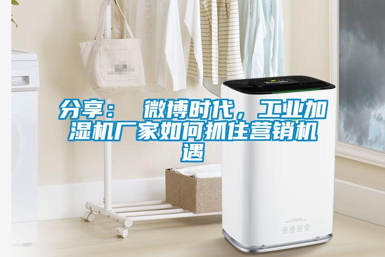 分享： 微博時代，工業加濕機廠家如何抓住營銷機遇