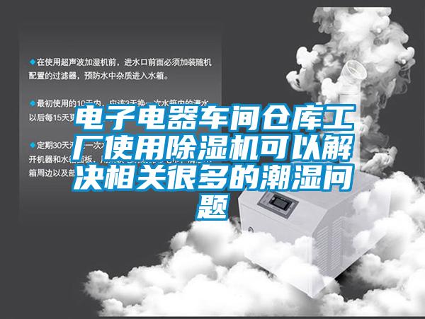 電子電器車間倉庫工廠使用除濕機可以解決相關很多的潮濕問題