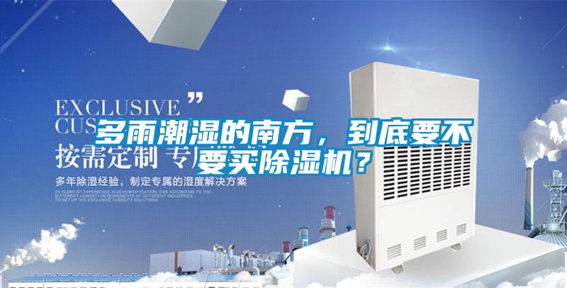 多雨潮濕的南方，到底要不要買除濕機？