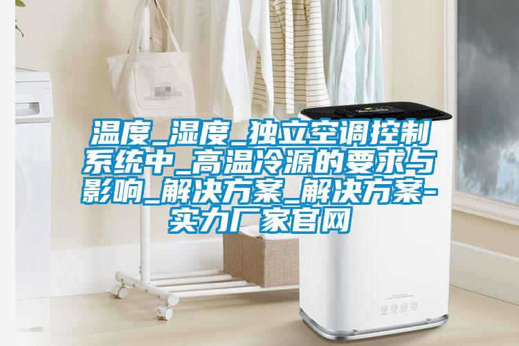 溫度_濕度_獨立空調控制系統中_高溫冷源的要求與影響_解決方案_解決方案-實力廠家官網