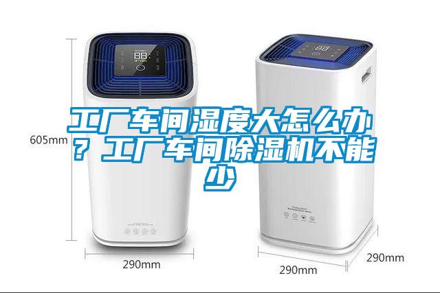 工廠車間濕度大怎么辦？工廠車間除濕機不能少